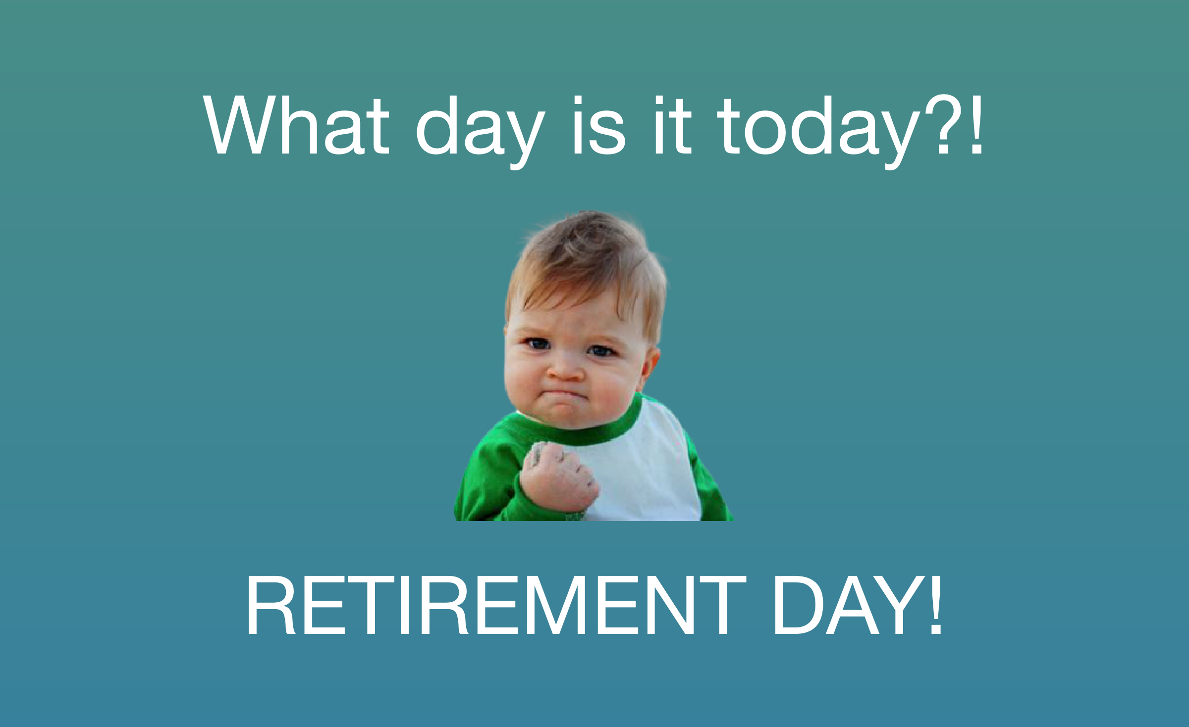 A picture of a baby and a quote saying what day is today, retirement day.